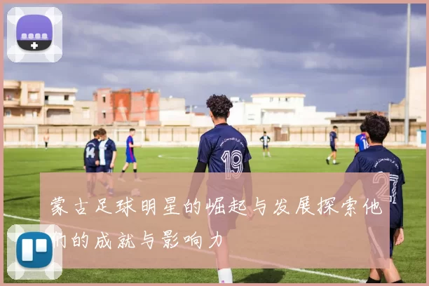蒙古足球明星的崛起与发展探索他们的成就与影响力