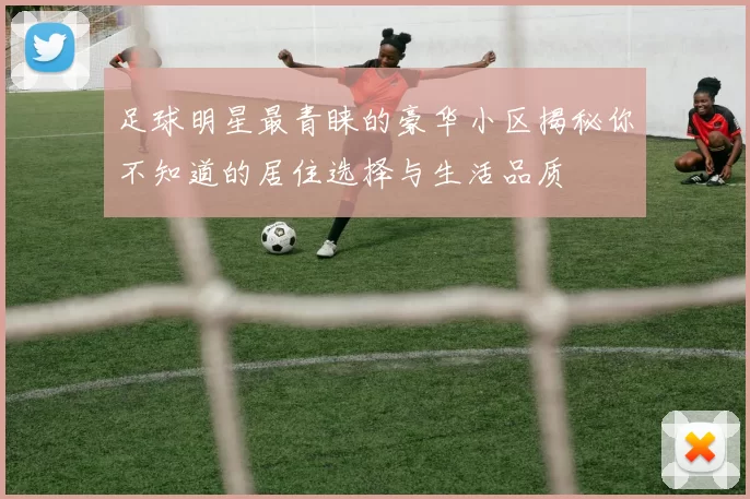 足球明星最青睐的豪华小区揭秘你不知道的居住选择与生活品质