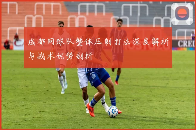 成都网球队整体压制打法深度解析与战术优势剖析