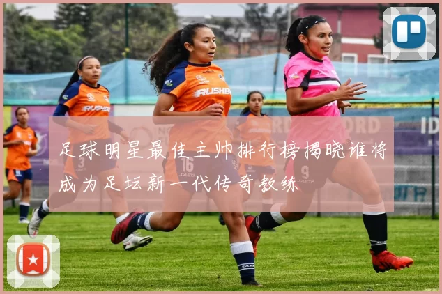 足球明星最佳主帅排行榜揭晓谁将成为足坛新一代传奇教练