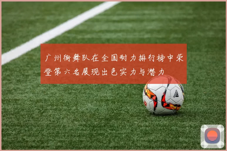 广州街舞队在全国耐力排行榜中荣登第六名展现出色实力与潜力