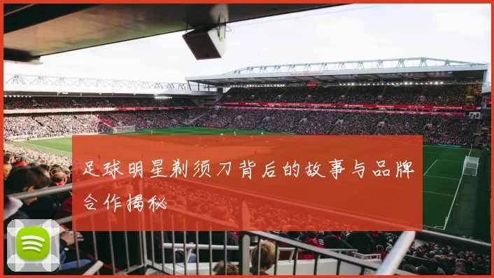 足球明星剃须刀背后的故事与品牌合作揭秘
