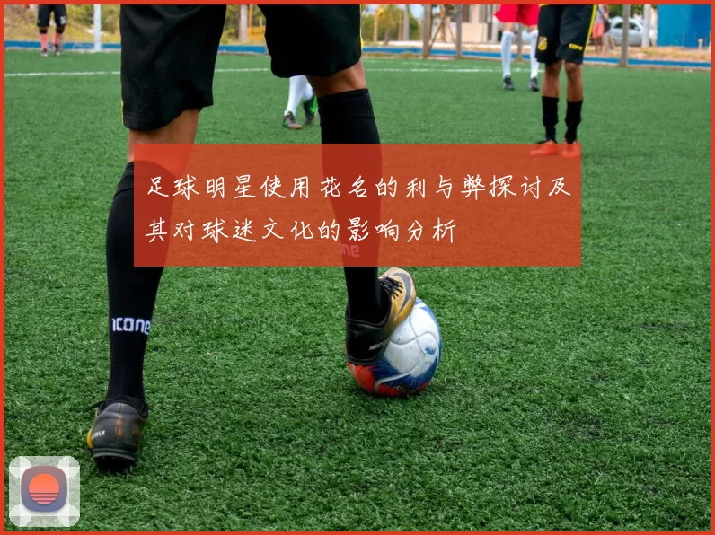 足球明星使用花名的利与弊探讨及其对球迷文化的影响分析