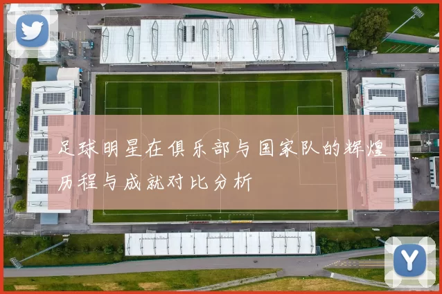 足球明星在俱乐部与国家队的辉煌历程与成就对比分析