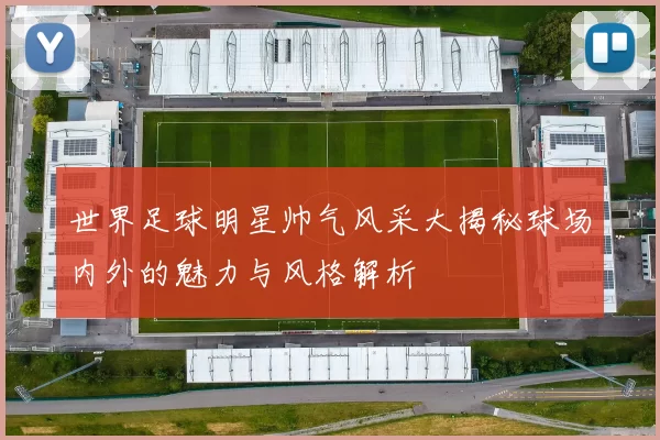 世界足球明星帅气风采大揭秘球场内外的魅力与风格解析