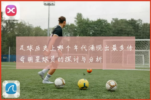 足球历史上哪个年代涌现出最多传奇明星球员的探讨与分析
