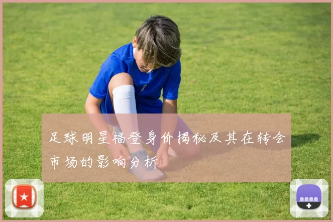 足球明星福登身价揭秘及其在转会市场的影响分析