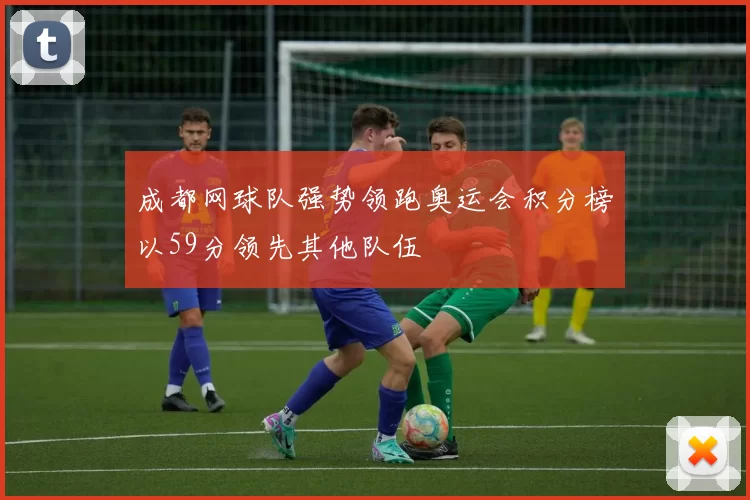 成都网球队强势领跑奥运会积分榜以59分领先其他队伍