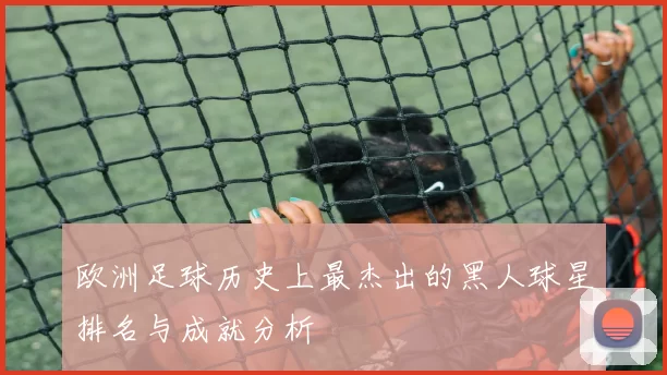 欧洲足球历史上最杰出的黑人球星排名与成就分析