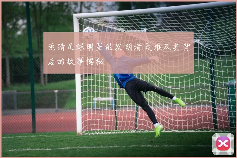 竞猜足球明星的发明者是谁及其背后的故事揭秘