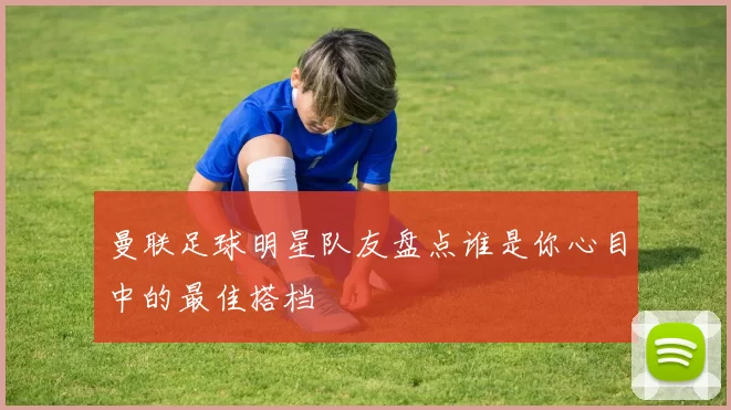 曼联足球明星队友盘点谁是你心目中的最佳搭档