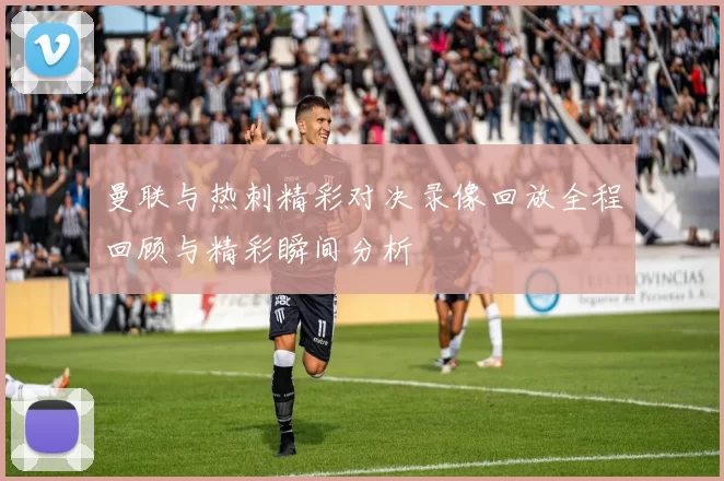 曼联与热刺精彩对决录像回放全程回顾与精彩瞬间分析