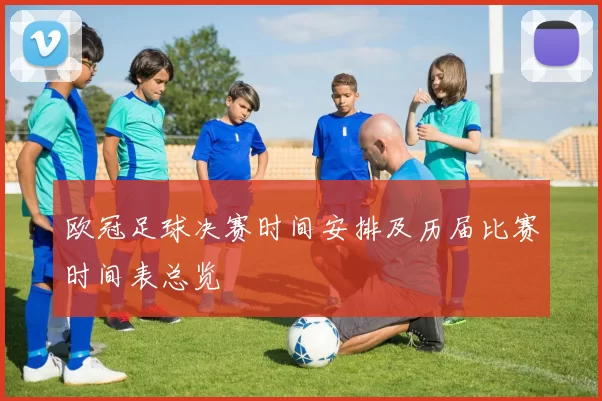 欧冠足球决赛时间安排及历届比赛时间表总览