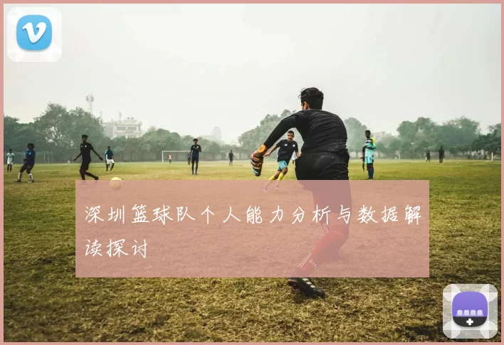深圳篮球队个人能力分析与数据解读探讨