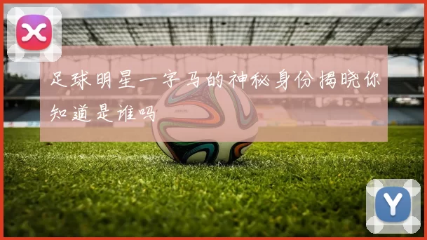 足球明星一字马的神秘身份揭晓你知道是谁吗