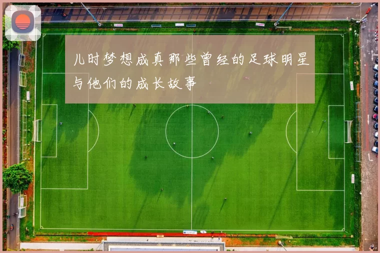 儿时梦想成真那些曾经的足球明星与他们的成长故事