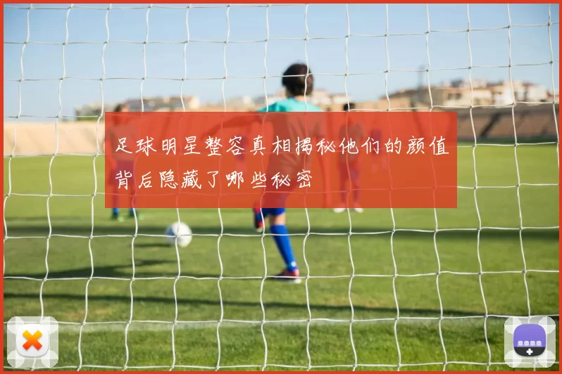 足球明星整容真相揭秘他们的颜值背后隐藏了哪些秘密