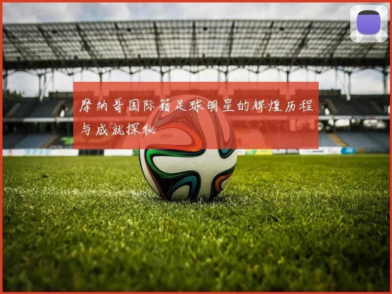 摩纳哥国际籍足球明星的辉煌历程与成就探秘