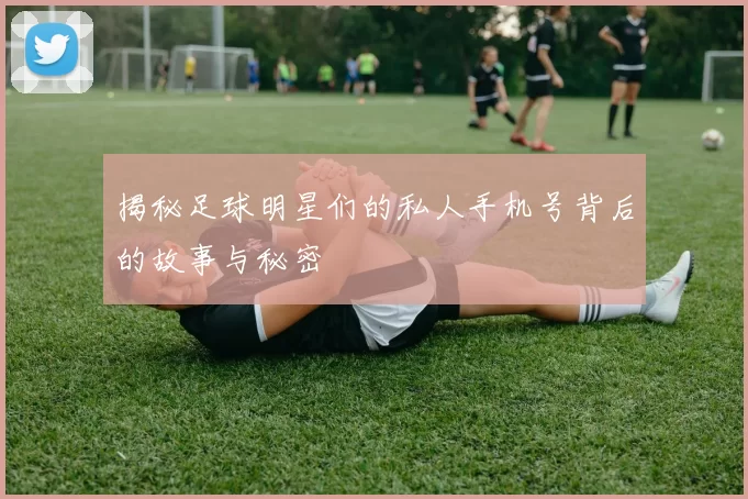 揭秘足球明星们的私人手机号背后的故事与秘密