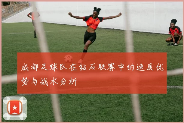 成都足球队在钻石联赛中的速度优势与战术分析