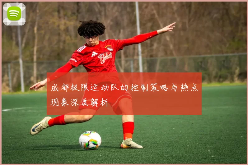 成都极限运动队的控制策略与热点现象深度解析