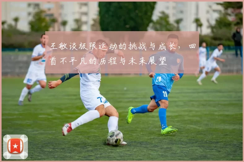 王敏谈极限运动的挑战与成长，回首不平凡的历程与未来展望