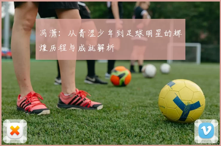 冯潇：从青涩少年到足球明星的辉煌历程与成就解析