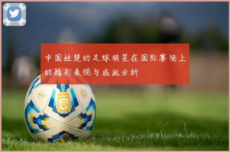 中国姓楚的足球明星在国际赛场上的精彩表现与成就分析