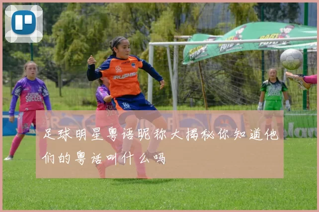 足球明星粤语昵称大揭秘你知道他们的粤话叫什么吗