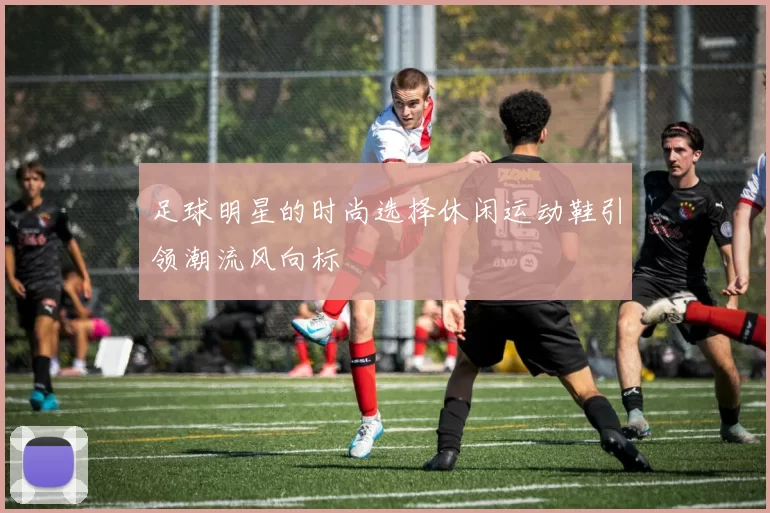 足球明星的时尚选择休闲运动鞋引领潮流风向标