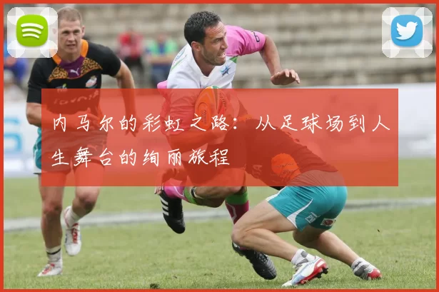 内马尔的彩虹之路：从足球场到人生舞台的绚丽旅程