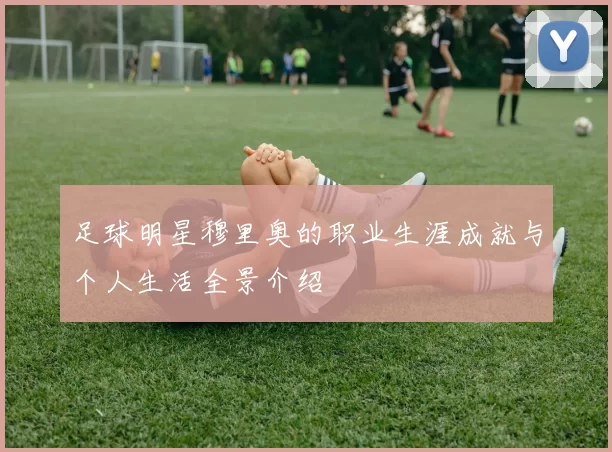 足球明星穆里奥的职业生涯成就与个人生活全景介绍
