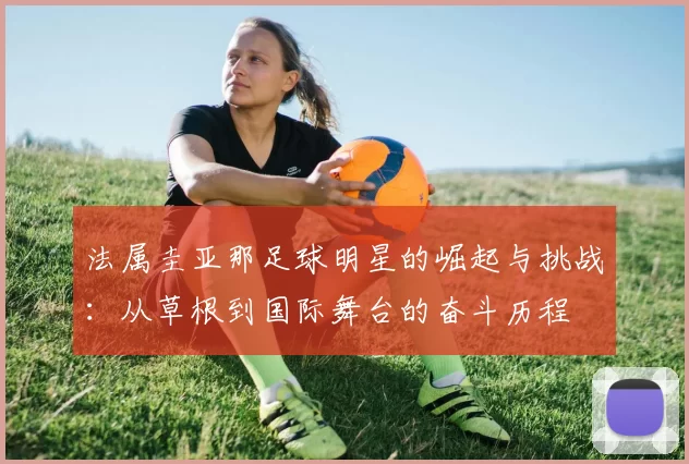 法属圭亚那足球明星的崛起与挑战：从草根到国际舞台的奋斗历程