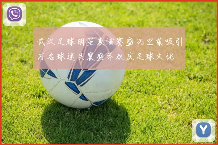 武汉足球明星表演赛盛况空前吸引万名球迷共襄盛举欢庆足球文化