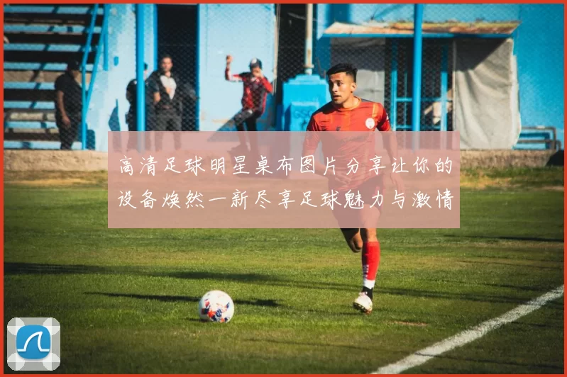 高清足球明星桌布图片分享让你的设备焕然一新尽享足球魅力与激情