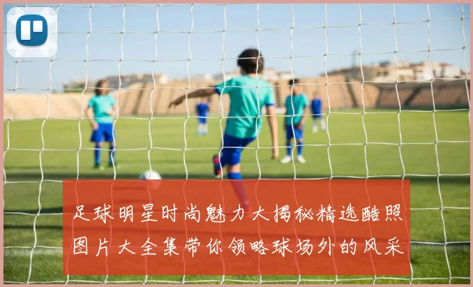 足球明星时尚魅力大揭秘精选酷照图片大全集带你领略球场外的风采