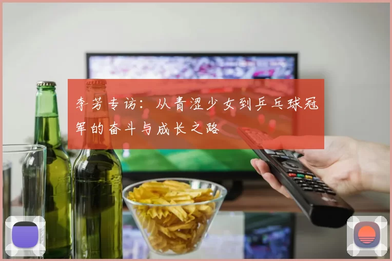 李芳专访：从青涩少女到乒乓球冠军的奋斗与成长之路
