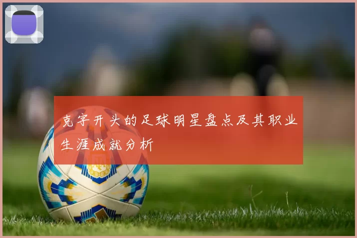 克字开头的足球明星盘点及其职业生涯成就分析