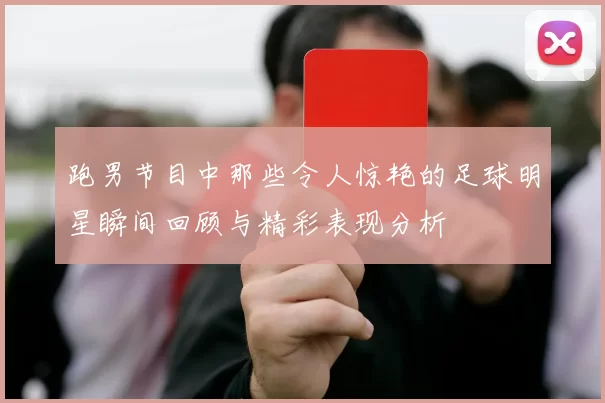 跑男节目中那些令人惊艳的足球明星瞬间回顾与精彩表现分析