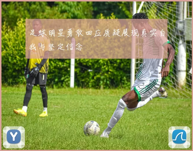 足球明星勇敢回应质疑展现真实自我与坚定信念
