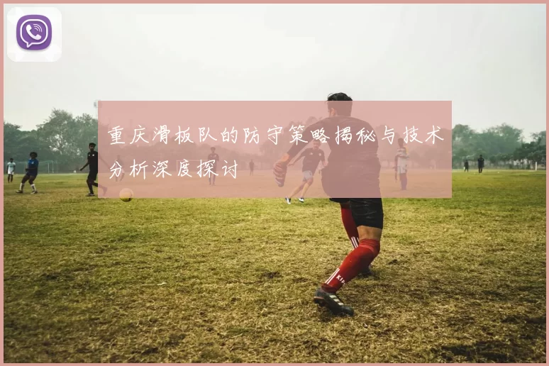 重庆滑板队的防守策略揭秘与技术分析深度探讨
