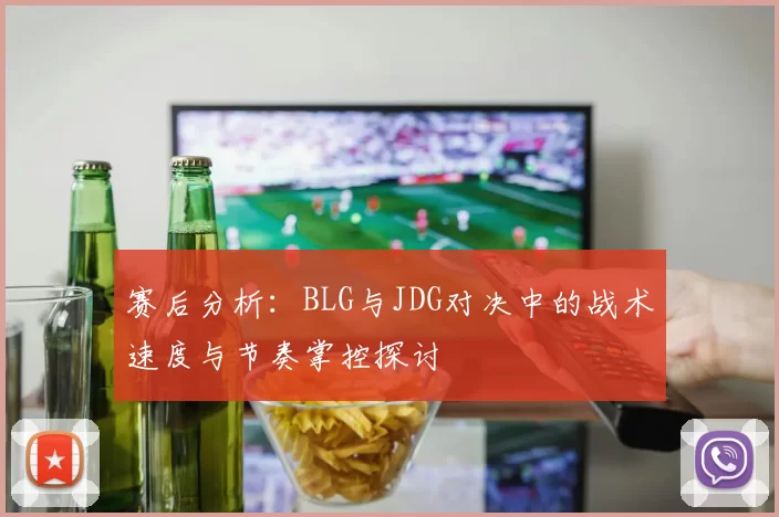 赛后分析：BLG与JDG对决中的战术速度与节奏掌控探讨