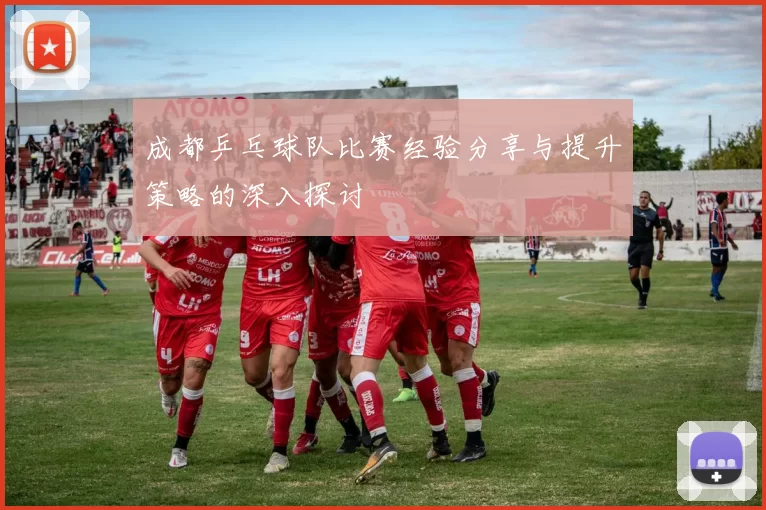 成都乒乓球队比赛经验分享与提升策略的深入探讨