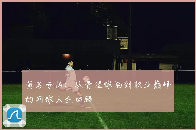 黄芳专访：从青涩球场到职业巅峰的网球人生回顾