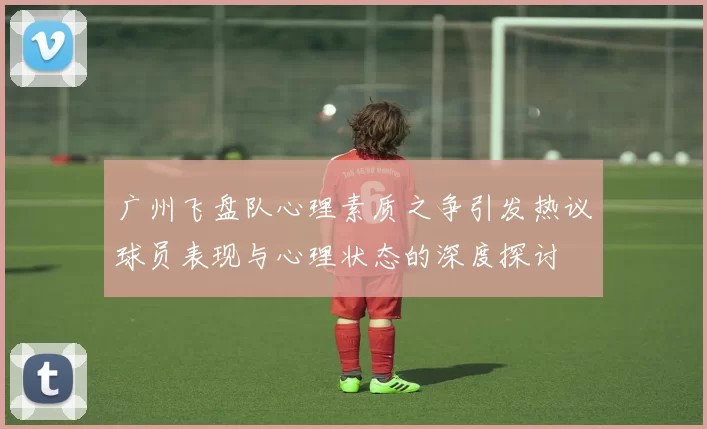广州飞盘队心理素质之争引发热议球员表现与心理状态的深度探讨