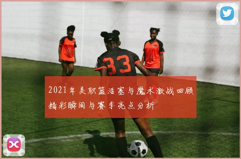2021年美职篮活塞与魔术激战回顾精彩瞬间与赛季亮点分析