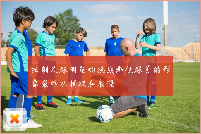 绘制足球明星的挑战哪位球员的形象最难以捕捉和表现