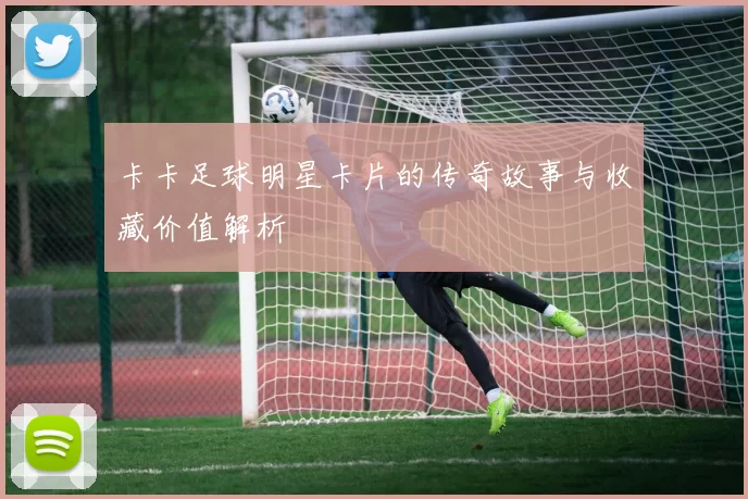 卡卡足球明星卡片的传奇故事与收藏价值解析