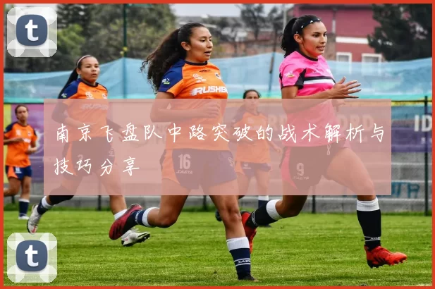 南京飞盘队中路突破的战术解析与技巧分享