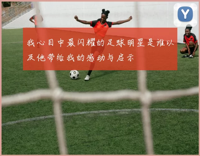 我心目中最闪耀的足球明星是谁以及他带给我的感动与启示